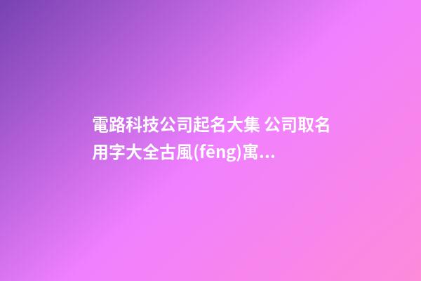 電路科技公司起名大集 公司取名用字大全古風(fēng)寓意-第1張-公司起名-玄機(jī)派